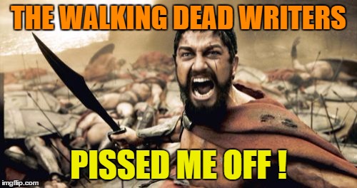 Sparta Leonidas Meme | THE WALKING DEAD WRITERS; PISSED ME OFF ! | image tagged in memes,sparta leonidas | made w/ Imgflip meme maker