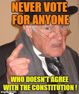 Back In My Day Meme | NEVER VOTE FOR ANYONE; WHO DOESN'T AGREE WITH THE CONSTITUTION ! | image tagged in memes,back in my day | made w/ Imgflip meme maker