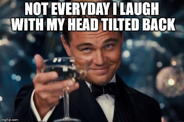 Leonardo Dicaprio Cheers Meme | NOT EVERYDAY I LAUGH WITH MY HEAD TILTED BACK | image tagged in memes,leonardo dicaprio cheers | made w/ Imgflip meme maker