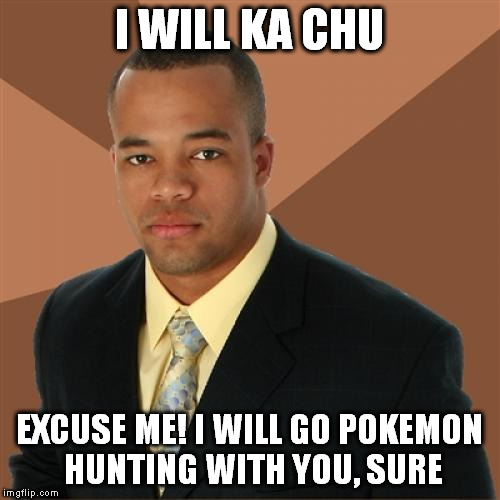 I WILL KA CHU EXCUSE ME! I WILL GO POKEMON HUNTING WITH YOU, SURE | made w/ Imgflip meme maker