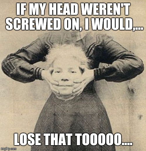 IF MY HEAD WEREN'T SCREWED ON, I WOULD,... LOSE THAT TOOOOO.... | made w/ Imgflip meme maker