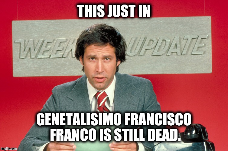 And who says newscasters are always lying | THIS JUST IN GENETALISIMO FRANCISCO FRANCO IS STILL DEAD. | image tagged in chevy chase snl weekend update | made w/ Imgflip meme maker