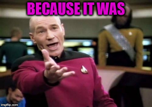 Picard Wtf Meme | BECAUSE IT WAS | image tagged in memes,picard wtf | made w/ Imgflip meme maker