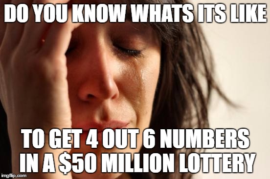 so close..... | DO YOU KNOW WHATS ITS LIKE; TO GET 4 OUT 6 NUMBERS IN A $50 MILLION LOTTERY | image tagged in memes,first world problems,lottery | made w/ Imgflip meme maker