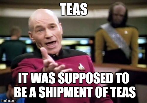 Picard Wtf Meme | TEAS IT WAS SUPPOSED TO BE A SHIPMENT OF TEAS | image tagged in memes,picard wtf | made w/ Imgflip meme maker