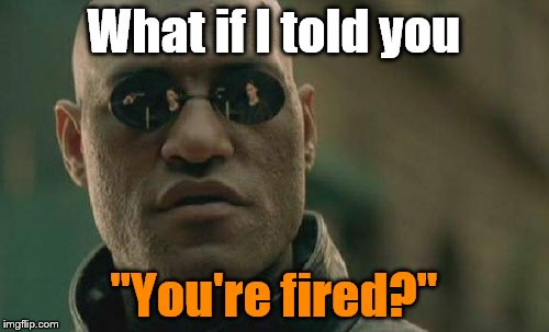 Matrix Morpheus Meme | What if I told you "You're fired?" | image tagged in memes,matrix morpheus | made w/ Imgflip meme maker