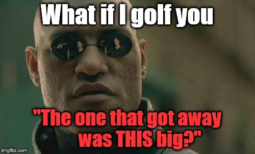 Matrix Morpheus Meme | What if I golf you "The one that got away       was THIS big?" | image tagged in memes,matrix morpheus | made w/ Imgflip meme maker