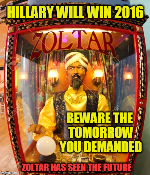 Zoltarspeaks | HILLARY WILL WIN 2016; BEWARE THE TOMORROW YOU DEMANDED; ZOLTAR HAS SEEN THE FUTURE | image tagged in zoltarspeaks | made w/ Imgflip meme maker