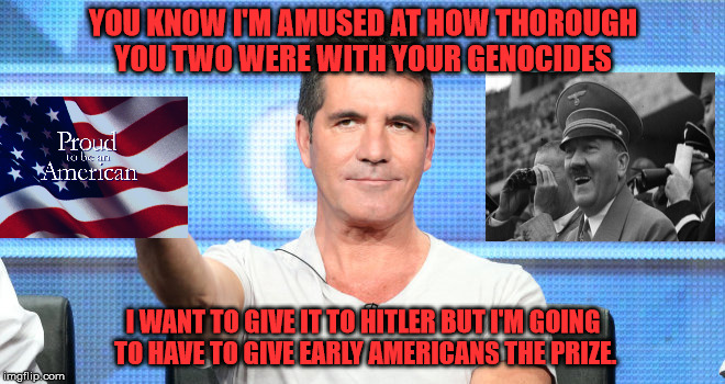 America Won! Sorry Hitler your White civilized pride wasn't strong enough. | YOU KNOW I'M AMUSED AT HOW THOROUGH YOU TWO WERE WITH YOUR GENOCIDES; I WANT TO GIVE IT TO HITLER BUT I'M GOING TO HAVE TO GIVE EARLY AMERICANS THE PRIZE. | image tagged in offensive,truth,winner,america | made w/ Imgflip meme maker