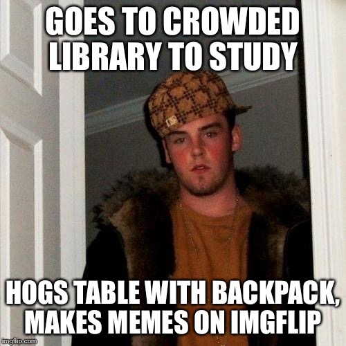 Scumbag Steve Meme | GOES TO CROWDED LIBRARY TO STUDY; HOGS TABLE WITH BACKPACK, MAKES MEMES ON IMGFLIP | image tagged in memes,scumbag steve | made w/ Imgflip meme maker