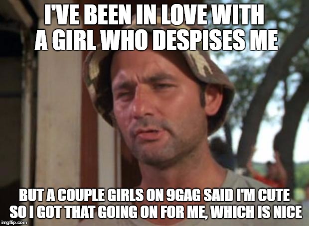 So I Got That Goin For Me Which Is Nice | I'VE BEEN IN LOVE WITH A GIRL WHO DESPISES ME; BUT A COUPLE GIRLS ON 9GAG SAID I'M CUTE SO I GOT THAT GOING ON FOR ME, WHICH IS NICE | image tagged in memes,so i got that goin for me which is nice | made w/ Imgflip meme maker