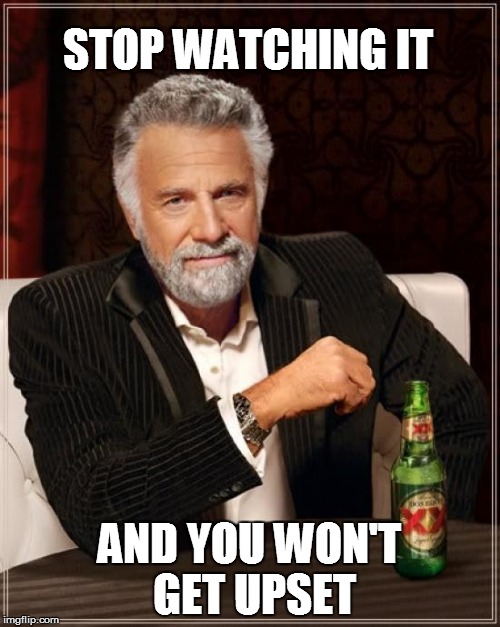 The Most Interesting Man In The World Meme | STOP WATCHING IT AND YOU WON'T GET UPSET | image tagged in memes,the most interesting man in the world | made w/ Imgflip meme maker