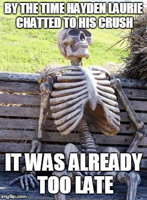 Waiting Skeleton Meme | BY THE TIME HAYDEN LAURIE CHATTED TO HIS CRUSH; IT WAS ALREADY TOO LATE | image tagged in memes,waiting skeleton | made w/ Imgflip meme maker