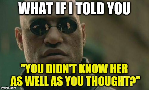 Matrix Morpheus Meme | WHAT IF I TOLD YOU "YOU DIDN'T KNOW HER AS WELL AS YOU THOUGHT?" | image tagged in memes,matrix morpheus | made w/ Imgflip meme maker