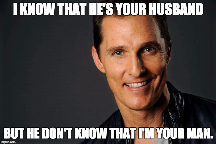 Alright, alright, alright. | I KNOW THAT HE'S YOUR HUSBAND; BUT HE DON'T KNOW THAT I'M YOUR MAN. | image tagged in matthew mcconaughey | made w/ Imgflip meme maker