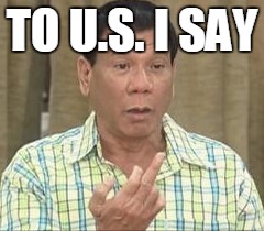 Duterte Civilized Decent | TO U.S. I SAY | image tagged in duterte civilized decent | made w/ Imgflip meme maker