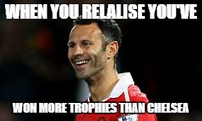 WHEN YOU RELALISE YOU'VE; WON MORE TROPHIES THAN CHELSEA | image tagged in giggs | made w/ Imgflip meme maker