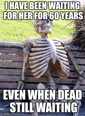 Waiting Skeleton Meme | I HAVE BEEN WAITING FOR HER FOR 60 YEARS; EVEN WHEN DEAD STILL WAITING | image tagged in memes,waiting skeleton | made w/ Imgflip meme maker