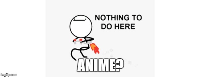 no thing to do here | ANIME? | image tagged in no thing to do here | made w/ Imgflip meme maker