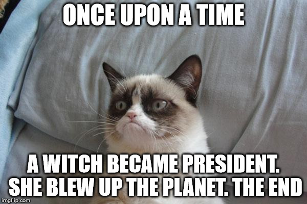Grumpy Cat Bed Meme | ONCE UPON A TIME; A WITCH BECAME PRESIDENT. SHE BLEW UP THE PLANET.
THE END | image tagged in memes,grumpy cat bed,grumpy cat | made w/ Imgflip meme maker