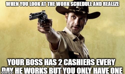 Rick Grimes | WHEN YOU LOOK AT THE WORK SCHEDULE AND REALIZE; YOUR BOSS HAS 2 CASHIERS EVERY DAY HE WORKS BUT YOU ONLY HAVE ONE | image tagged in memes,rick grimes | made w/ Imgflip meme maker