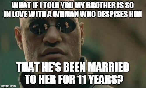 Matrix Morpheus Meme | WHAT IF I TOLD YOU MY BROTHER IS SO IN LOVE WITH A WOMAN WHO DESPISES HIM THAT HE'S BEEN MARRIED TO HER FOR 11 YEARS? | image tagged in memes,matrix morpheus | made w/ Imgflip meme maker