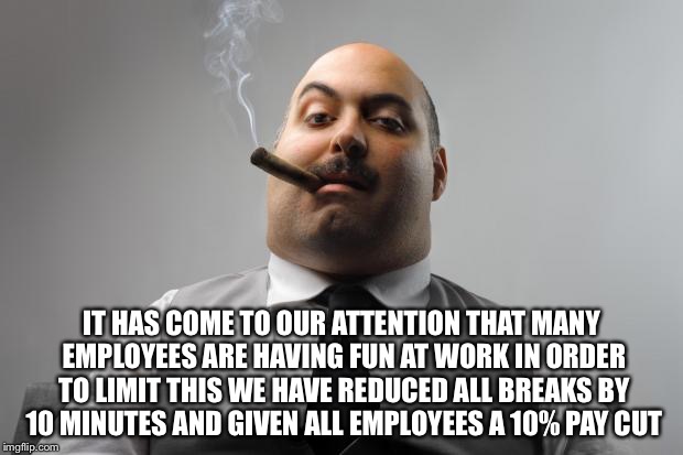 IT HAS COME TO OUR ATTENTION THAT MANY EMPLOYEES ARE HAVING FUN AT WORK IN ORDER TO LIMIT THIS WE HAVE REDUCED ALL BREAKS BY 10 MINUTES AND  | made w/ Imgflip meme maker