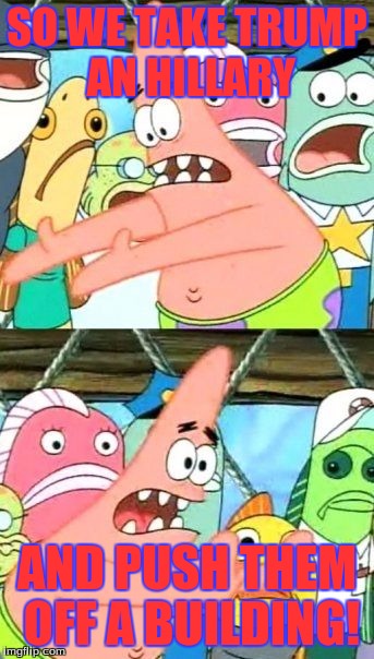 Put It Somewhere Else Patrick Meme | SO WE TAKE TRUMP AN HILLARY; AND PUSH THEM OFF A BUILDING! | image tagged in memes,put it somewhere else patrick | made w/ Imgflip meme maker