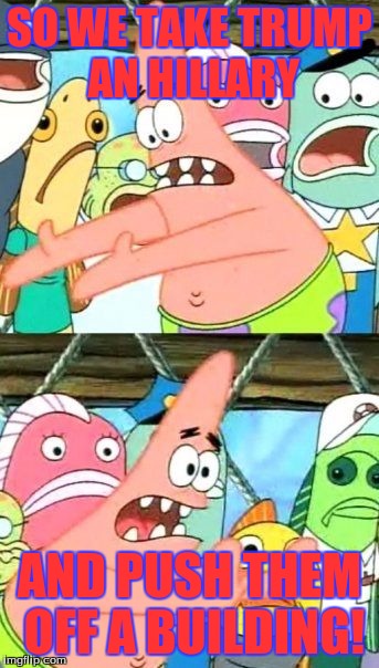 Put It Somewhere Else Patrick | SO WE TAKE TRUMP AN HILLARY; AND PUSH THEM OFF A BUILDING! | image tagged in memes,put it somewhere else patrick | made w/ Imgflip meme maker