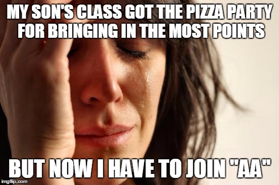 First World Problems Meme | MY SON'S CLASS GOT THE PIZZA PARTY FOR BRINGING IN THE MOST POINTS BUT NOW I HAVE TO JOIN "AA" | image tagged in memes,first world problems | made w/ Imgflip meme maker