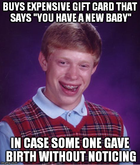 Bad Luck Brian | BUYS EXPENSIVE GIFT CARD THAT SAYS "YOU HAVE A NEW BABY"; IN CASE SOME ONE GAVE BIRTH WITHOUT NOTICING | image tagged in memes,bad luck brian | made w/ Imgflip meme maker