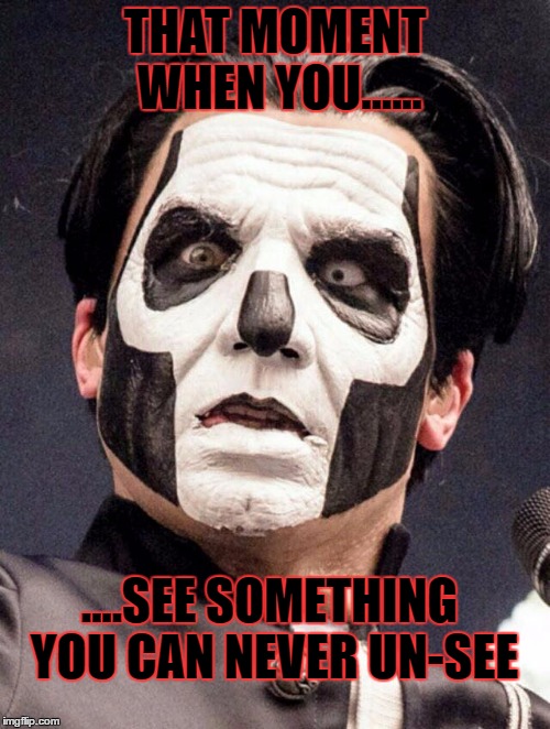 Papa Emeritus iii | THAT MOMENT WHEN YOU...... ....SEE SOMETHING YOU CAN NEVER UN-SEE | image tagged in papa emeritus iii,ghost,that moment when | made w/ Imgflip meme maker
