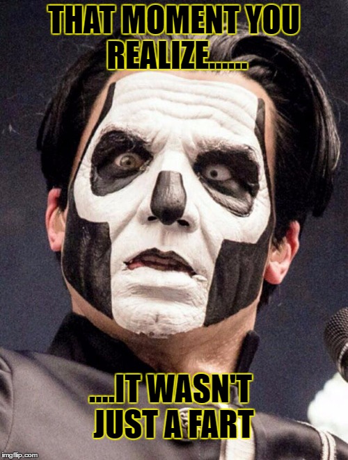 Papa Emeritus iii | THAT MOMENT YOU REALIZE...... ....IT WASN'T JUST A FART | image tagged in papa emeritus iii | made w/ Imgflip meme maker