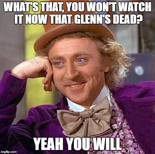 Creepy Condescending Wonka Meme | WHAT'S THAT, YOU WON'T WATCH IT NOW THAT GLENN'S DEAD? YEAH YOU WILL | image tagged in memes,creepy condescending wonka | made w/ Imgflip meme maker