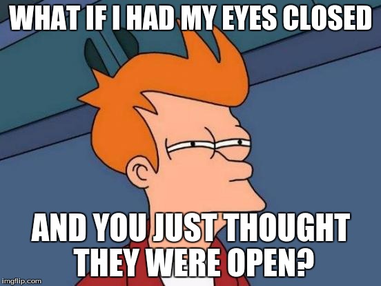 Futurama Fry Meme | WHAT IF I HAD MY EYES CLOSED; AND YOU JUST THOUGHT THEY WERE OPEN? | image tagged in memes,futurama fry | made w/ Imgflip meme maker