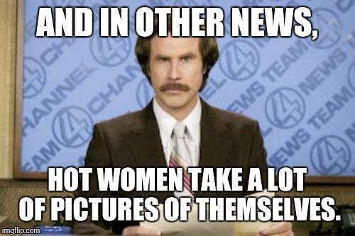 Ron Burgundy | AND IN OTHER NEWS, HOT WOMEN TAKE A LOT OF PICTURES OF THEMSELVES. | image tagged in memes,ron burgundy | made w/ Imgflip meme maker