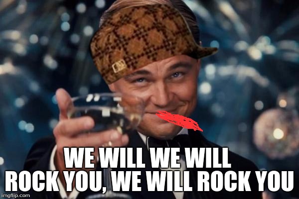 Leonardo Dicaprio Cheers Meme | ROCK YOU, WE WILL ROCK YOU; WE WILL WE WILL | image tagged in memes,leonardo dicaprio cheers,scumbag | made w/ Imgflip meme maker