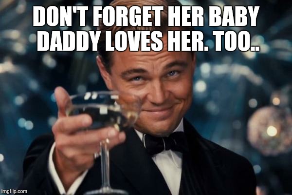 Leonardo Dicaprio Cheers | DON'T FORGET HER BABY DADDY LOVES HER. TOO.. | image tagged in memes,leonardo dicaprio cheers | made w/ Imgflip meme maker
