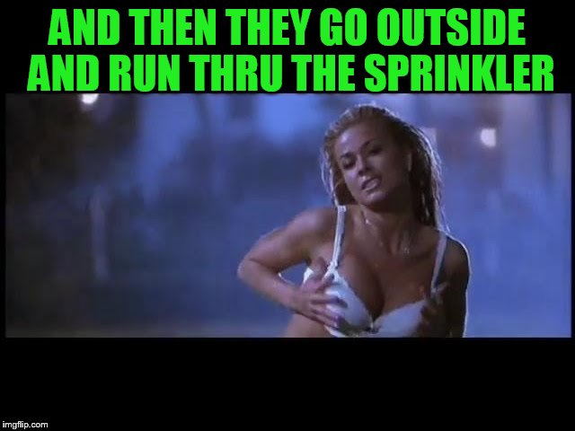 AND THEN THEY GO OUTSIDE AND RUN THRU THE SPRINKLER | made w/ Imgflip meme maker