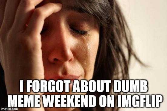 Son of a... | I FORGOT ABOUT DUMB MEME WEEKEND ON IMGFLIP | image tagged in memes,first world problems,dumb meme weekend,crap,fwp | made w/ Imgflip meme maker