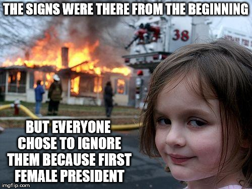 Disaster Girl Meme | THE SIGNS WERE THERE FROM THE BEGINNING BUT EVERYONE CHOSE TO IGNORE THEM BECAUSE FIRST FEMALE PRESIDENT | image tagged in memes,disaster girl | made w/ Imgflip meme maker