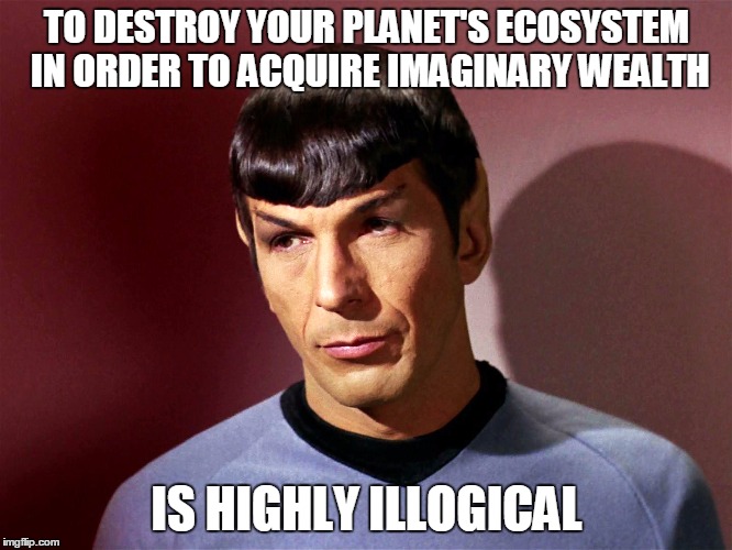 TO DESTROY YOUR PLANET'S ECOSYSTEM IN ORDER TO ACQUIRE IMAGINARY WEALTH; IS HIGHLY ILLOGICAL | image tagged in spock's wisdom | made w/ Imgflip meme maker