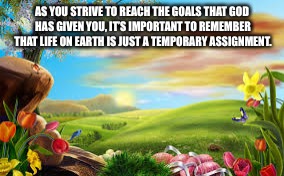 nature | AS YOU STRIVE TO REACH THE GOALS THAT GOD HAS GIVEN YOU, IT’S IMPORTANT TO REMEMBER THAT LIFE ON EARTH IS JUST A TEMPORARY ASSIGNMENT. | image tagged in nature | made w/ Imgflip meme maker