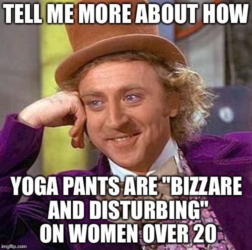 Creepy Condescending Wonka Meme | TELL ME MORE ABOUT HOW; YOGA PANTS ARE "BIZZARE AND DISTURBING" ON WOMEN OVER 20 | image tagged in memes,creepy condescending wonka | made w/ Imgflip meme maker