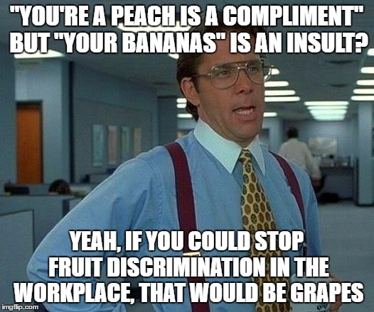 This is just another dumb meme  | "YOU'RE A PEACH IS A COMPLIMENT" BUT "YOUR BANANAS" IS AN INSULT? YEAH, IF YOU COULD STOP FRUIT DISCRIMINATION IN THE WORKPLACE, THAT WOULD BE GRAPES | image tagged in memes,that would be great | made w/ Imgflip meme maker