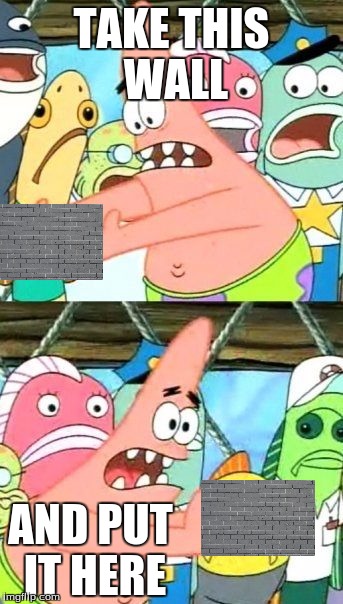 Put It Somewhere Else Patrick | TAKE THIS WALL; AND PUT IT HERE | image tagged in memes,put it somewhere else patrick | made w/ Imgflip meme maker