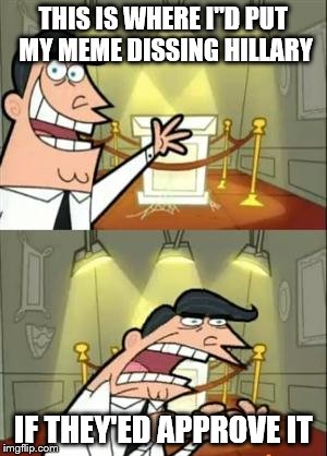 This Is Where I'd Put My Trophy If I Had One | THIS IS WHERE I"D PUT MY MEME DISSING HILLARY; IF THEY'ED APPROVE IT | image tagged in memes,this is where i'd put my trophy if i had one | made w/ Imgflip meme maker