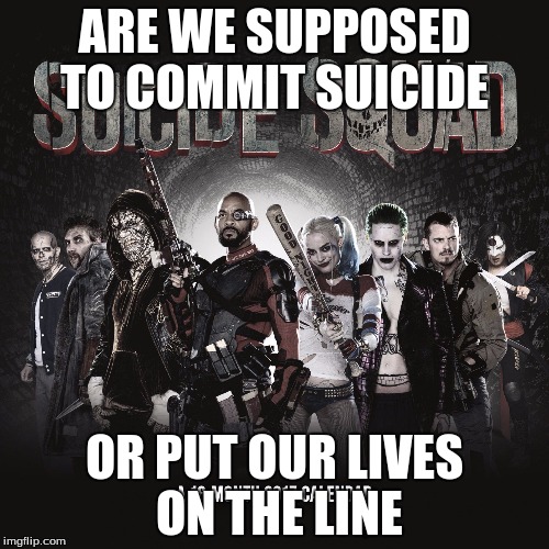 Suicide Squad | ARE WE SUPPOSED TO COMMIT SUICIDE; OR PUT OUR LIVES ON THE LINE | image tagged in suicide squad | made w/ Imgflip meme maker