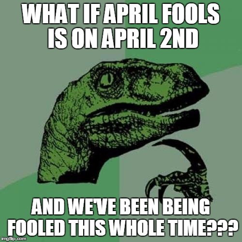 Philosoraptor | WHAT IF APRIL FOOLS IS ON APRIL 2ND; AND WE'VE BEEN BEING FOOLED THIS WHOLE TIME??? | image tagged in memes,philosoraptor | made w/ Imgflip meme maker