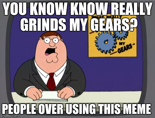 Peter at it again | YOU KNOW KNOW REALLY GRINDS MY GEARS? PEOPLE OVER USING THIS MEME | image tagged in memes,peter griffin news | made w/ Imgflip meme maker